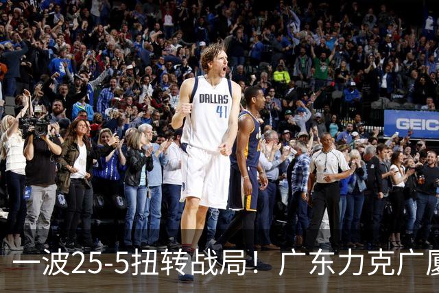 一波25-5扭转战局！广东力克广厦结束二连败 崔永熙末节关键13分