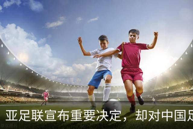 亚足联宣布重要决定，却对中国足球极度不公！