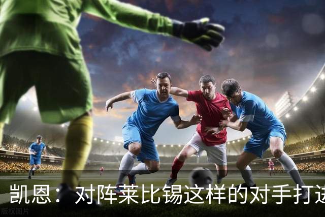 凯恩：对阵莱比锡这样的对手打进6球，我们可以感到自豪