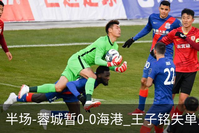 半场-蓉城暂0-0海港 王子铭失单刀按此比分结束蓉城将提前夺冠