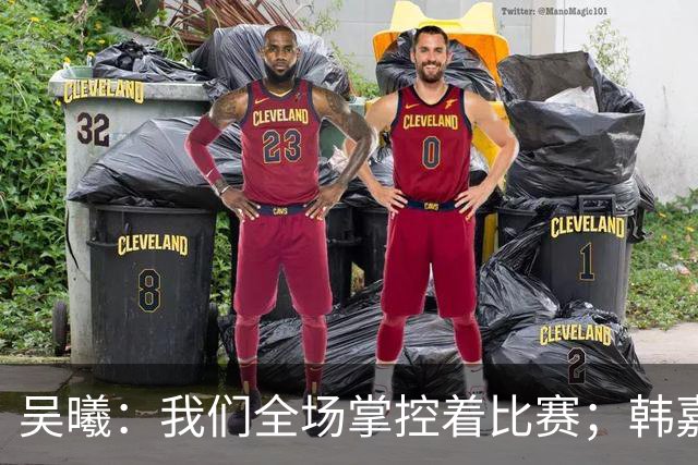 吴曦：我们全场掌控着比赛；韩嘉文的进球是努力训练的回报