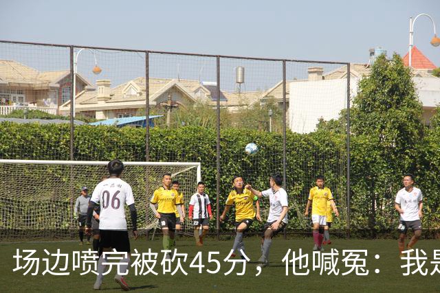 场边喷完被砍45分，他喊冤：我是无辜的