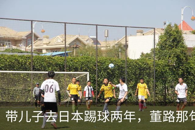 带儿子去日本踢球两年，董路那句差异不是差距我是真服了