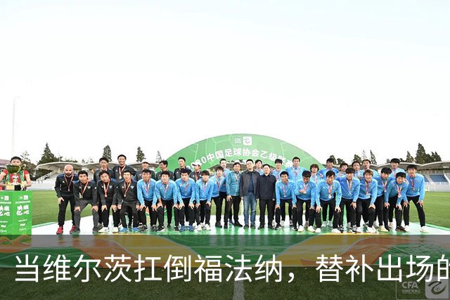 当维尔茨扛倒福法纳，替补出场的他起变化了？