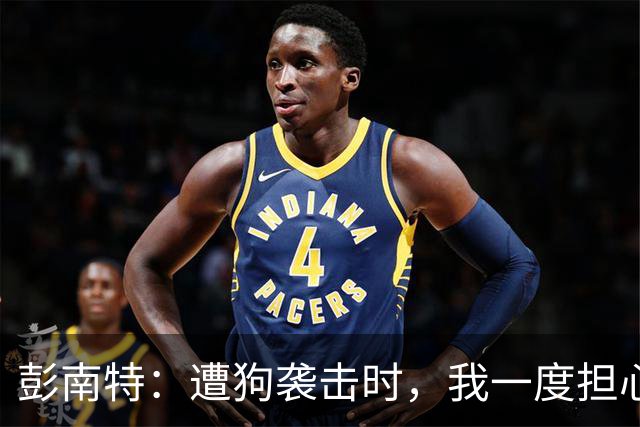 彭南特：遭狗袭击时，我一度担心会截肢