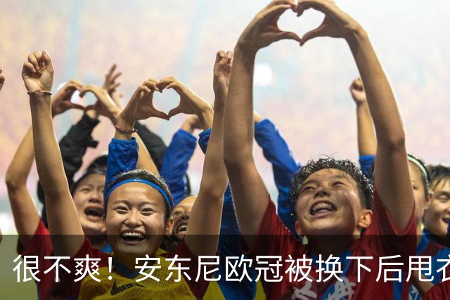 很不爽！安东尼欧冠被换下后甩衣走向更衣室，本赛季11场0球仅1助
