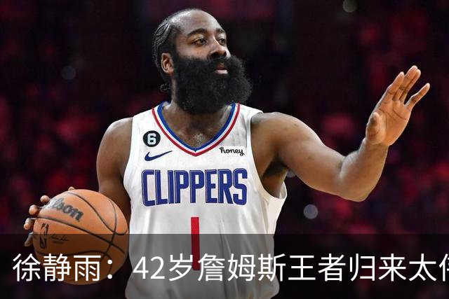 徐静雨：42岁詹姆斯王者归来太伟大！佩服得五体投地 目标总决赛