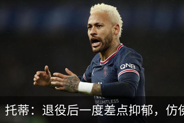 托蒂：退役后一度差点抑郁，仿佛有一个空洞正要把我吞噬