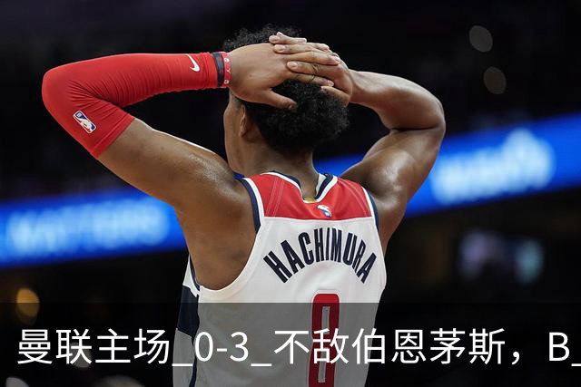 曼联主场 0‑3 不敌伯恩茅斯，B 费全程替补没有获得出场机会