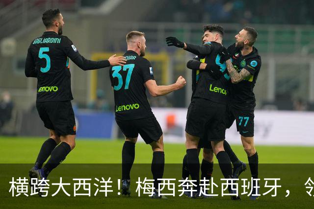 横跨大西洋！梅西奔赴西班牙，领取西语世界重磅大奖