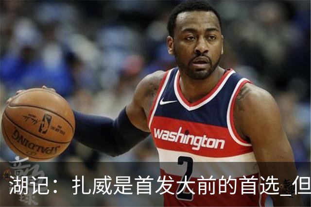 湖记：扎威是首发大前的首选 但拉拉维亚&马穆&蒂耶罗都有机会