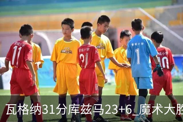 瓦格纳31分库兹马23+6 魔术大胜奇才取得8连胜