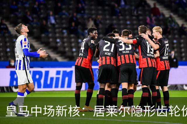 皇马中场新核：居莱尔隐形齿轮价值解析