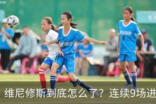 维尼修斯到底怎么了？连续9场进球荒，连过人都不敢尝试了