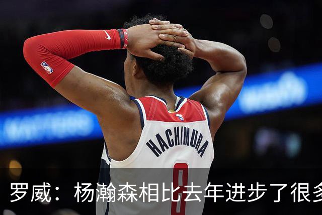 罗威：杨瀚森相比去年进步了很多 他的比赛技能越来越丰富