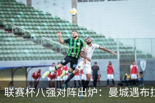 联赛杯八强对阵出炉：曼城遇布拉德福德，利物浦战伯恩茅斯