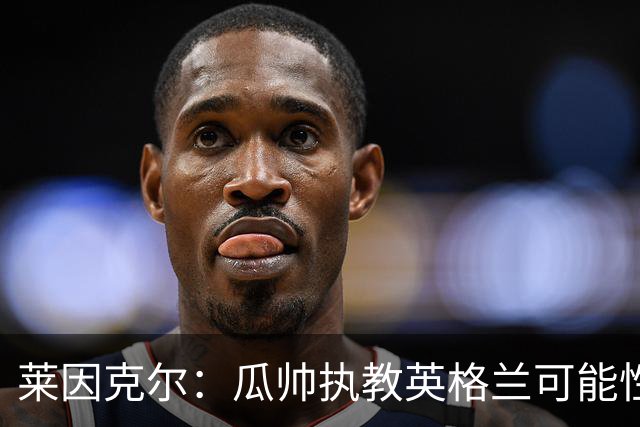 莱因克尔：瓜帅执教英格兰可能性不大