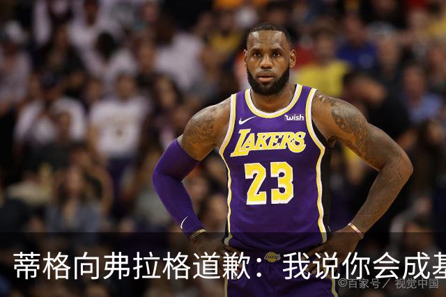 蒂格向弗拉格道歉：我说你会成基里连科，现在你快成詹姆斯了