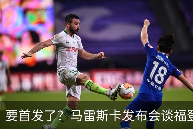 要首发了？马雷斯卡发布会谈福登大半年不进球：这场会进的