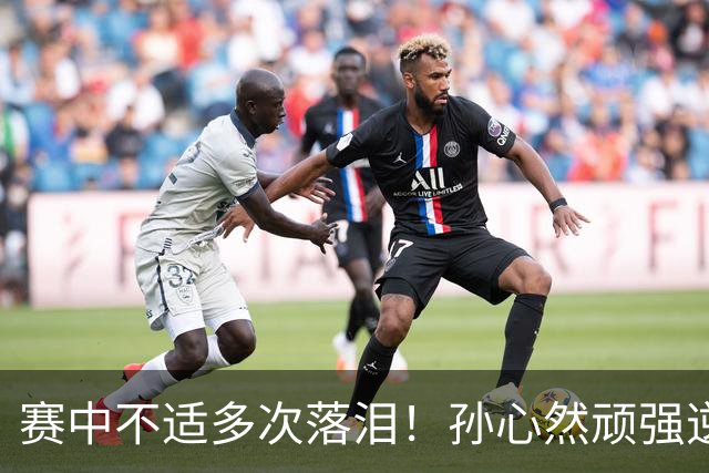 赛中不适多次落泪！孙心然顽强逆转又达成一个“首次”
