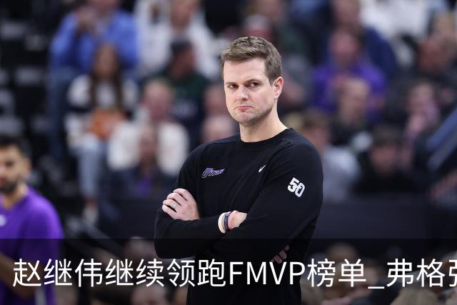 赵继伟继续领跑FMVP榜单 弗格张镇麟紧随其后