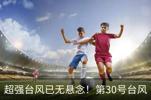 超强台风已无悬念！第30号台风“蔷琵” 升级，强度或超17级！