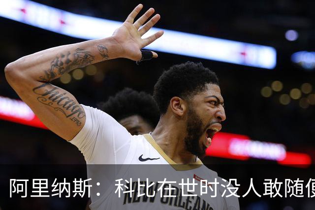 阿里纳斯：科比在世时没人敢随便穿他的鞋，如今满场都是