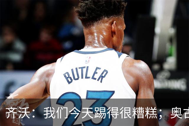 齐沃：我们今天踢得很糟糕；奥古斯托有肠胃炎但硬撑了全场