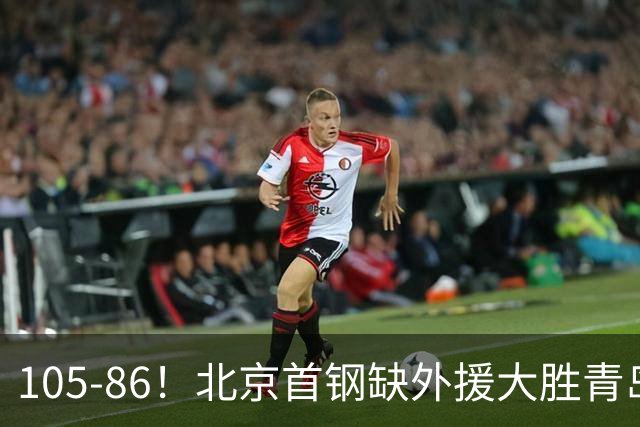 105-86！北京首钢缺外援大胜青岛刘维伟赛后直言：7个国手怎么打