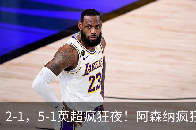 2-1，5-1英超疯狂夜！阿森纳疯狂逆转，切尔西5球血洗，积分榜更新
