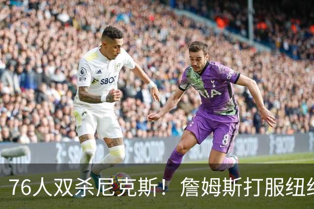 76人双杀尼克斯！詹姆斯打服纽约媒体，他在湖人到底背了多少锅？